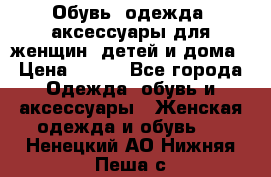 Обувь, одежда, аксессуары для женщин, детей и дома › Цена ­ 100 - Все города Одежда, обувь и аксессуары » Женская одежда и обувь   . Ненецкий АО,Нижняя Пеша с.